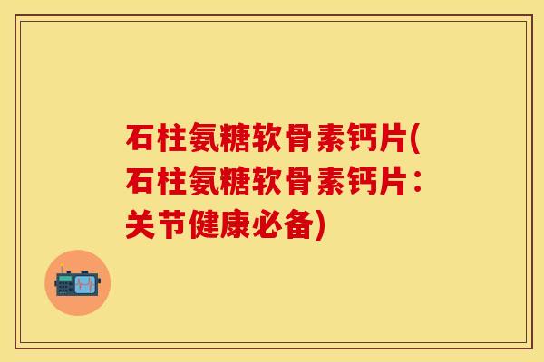 石柱氨糖软骨素钙片(石柱氨糖软骨素钙片：关节健康必备)