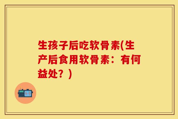 生孩子后吃软骨素(生产后食用软骨素：有何益处？)