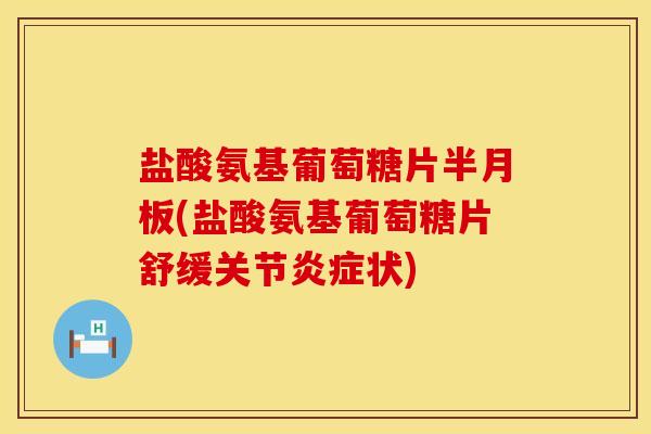 盐酸氨基葡萄糖片半月板(盐酸氨基葡萄糖片舒缓关节炎症状)