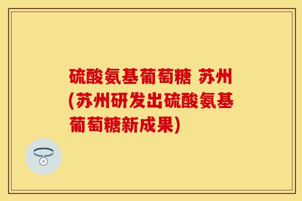 硫酸氨基葡萄糖 苏州(苏州研发出硫酸氨基葡萄糖新成果)