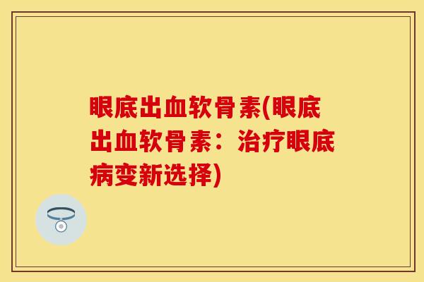 眼底出软骨素(眼底出软骨素:眼底变新选择) 眼底出软骨素(眼底出软骨素:眼底变新选择)