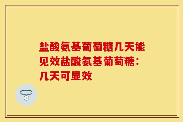 盐酸氨基葡萄糖几天能见效盐酸氨基葡萄糖：几天可显效