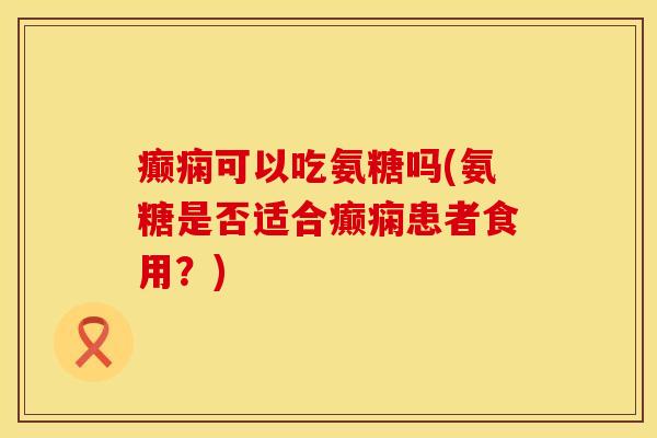 癫痫可以吃氨糖吗(氨糖是否适合癫痫患者食用？)