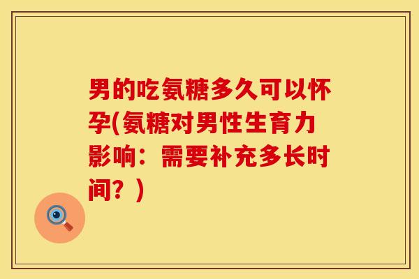 男的吃氨糖多久可以怀孕(氨糖对男性生育力影响：需要补充多长时间？)