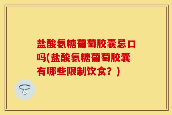 盐酸氨糖葡萄胶囊忌口吗(盐酸氨糖葡萄胶囊有哪些限制饮食？)