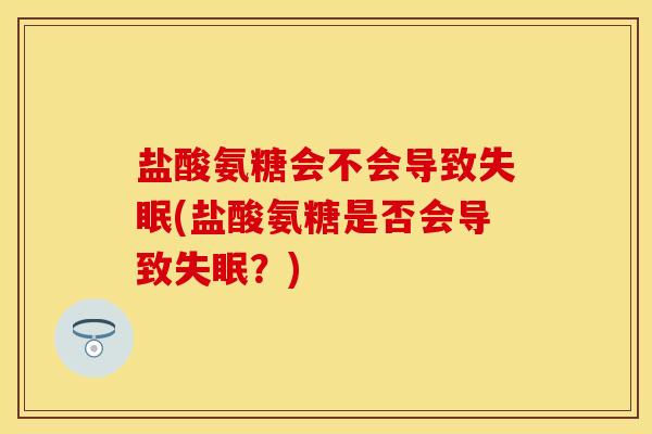 盐酸氨糖会不会导致(盐酸氨糖是否会导致?) 盐酸氨糖会不会导致(盐酸氨糖是否会导致?)