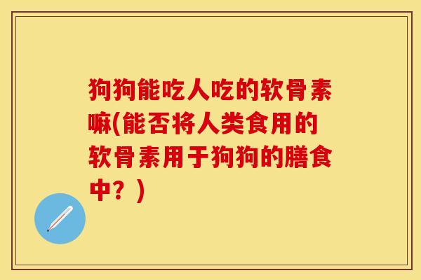 狗狗能吃人吃的软骨素嘛(能否将人类食用的软骨素用于狗狗的膳食中？)