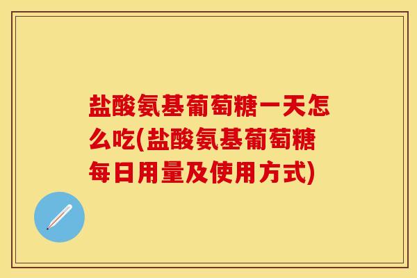 盐酸氨基葡萄糖一天怎么吃(盐酸氨基葡萄糖每日用量及使用方式) 盐酸氨基葡萄糖一天怎么吃(盐酸氨基葡萄糖每日用量及使用方式)