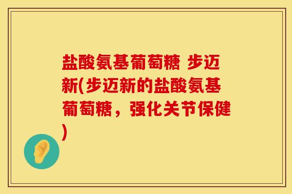 盐酸氨基葡萄糖 步迈新(步迈新的盐酸氨基葡萄糖，强化关节保健)