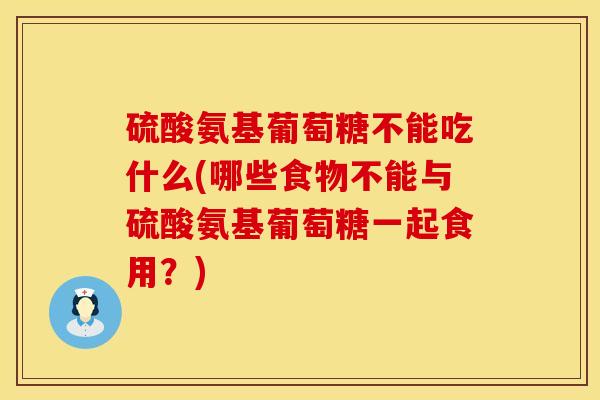硫酸氨基葡萄糖不能吃什么(哪些食物不能与硫酸氨基葡萄糖一起食用？)