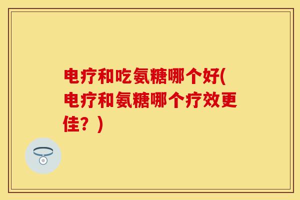 电疗和吃氨糖哪个好(电疗和氨糖哪个疗效更佳？)