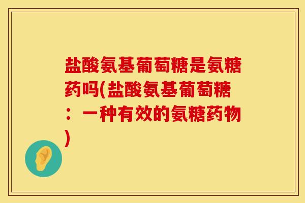盐酸氨基葡萄糖是氨糖药吗(盐酸氨基葡萄糖：一种有效的氨糖药物)