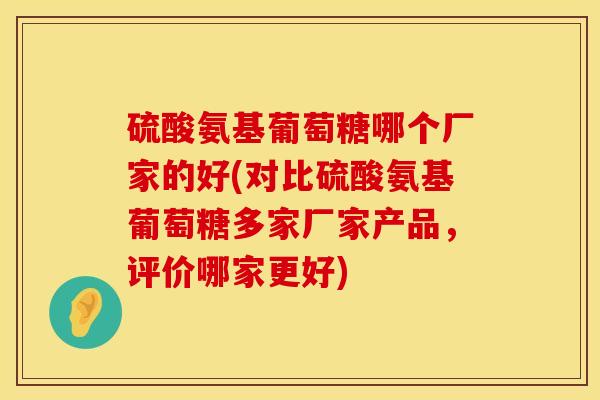 硫酸氨基葡萄糖哪个厂家的好(对比硫酸氨基葡萄糖多家厂家产品，评价哪家更好)
