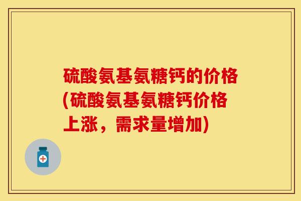 硫酸氨基氨糖钙的价格(硫酸氨基氨糖钙价格上涨，需求量增加)