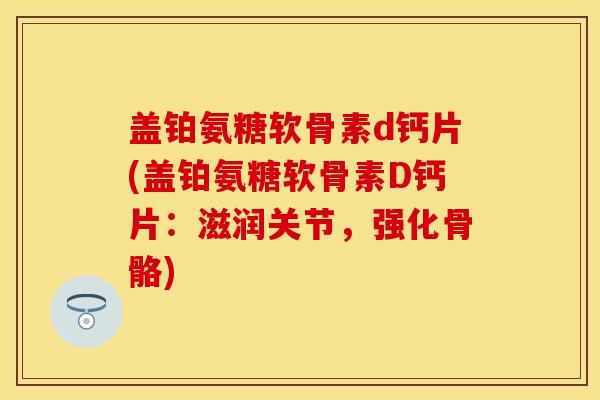盖铂氨糖软骨素d钙片(盖铂氨糖软骨素D钙片：滋润关节，强化骨骼)