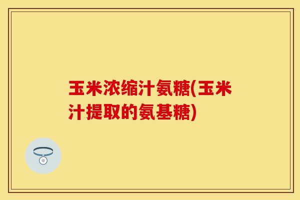 玉米浓缩汁氨糖(玉米汁提取的氨基糖)