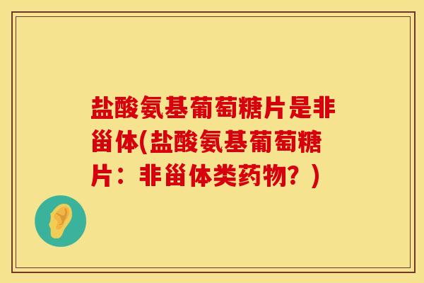 盐酸氨基葡萄糖片是非甾体(盐酸氨基葡萄糖片：非甾体类药物？)