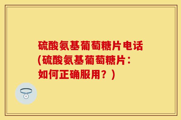 硫酸氨基葡萄糖片电话(硫酸氨基葡萄糖片：如何正确服用？)