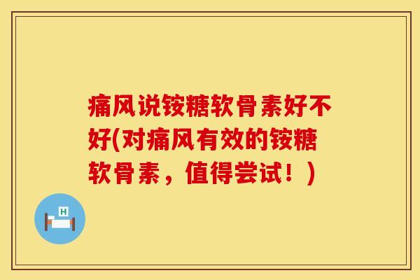 痛风说铵糖软骨素好不好(对痛风有效的铵糖软骨素,值得尝试!)