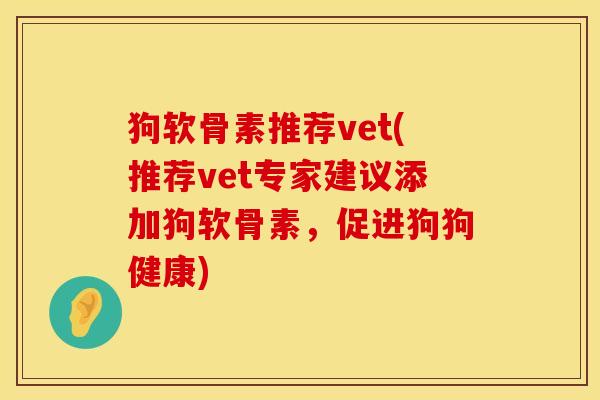 狗软骨素推荐vet(推荐vet专家建议添加狗软骨素，促进狗狗健康)
