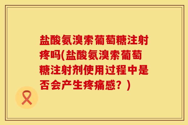 盐酸氨溴索葡萄糖注射疼吗(盐酸氨溴索葡萄糖注射剂使用过程中是否会产生疼痛感？)