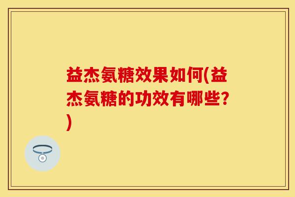 益杰氨糖效果如何(益杰氨糖的功效有哪些？)