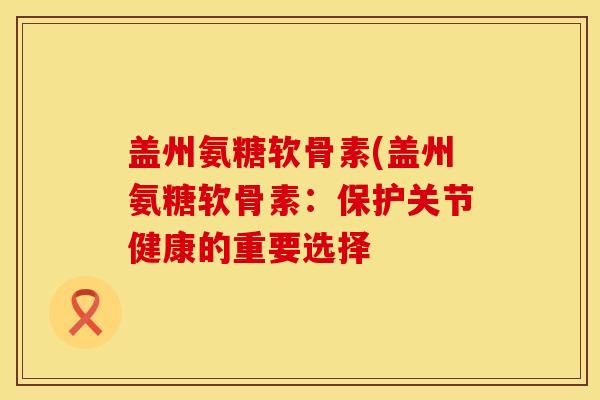 盖州氨糖软骨素(盖州氨糖软骨素：保护关节健康的重要选择