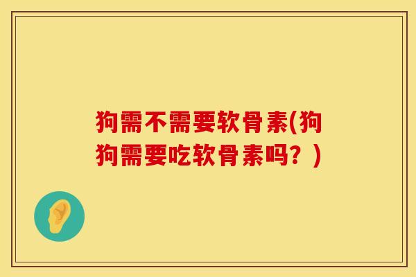 狗需不需要软骨素(狗狗需要吃软骨素吗？)
