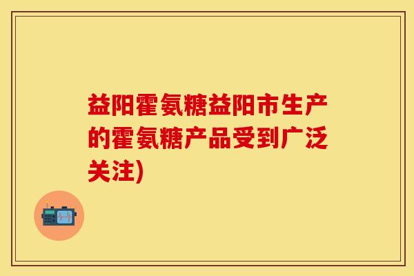 益阳霍氨糖益阳市生产的霍氨糖产品受到广泛关注)