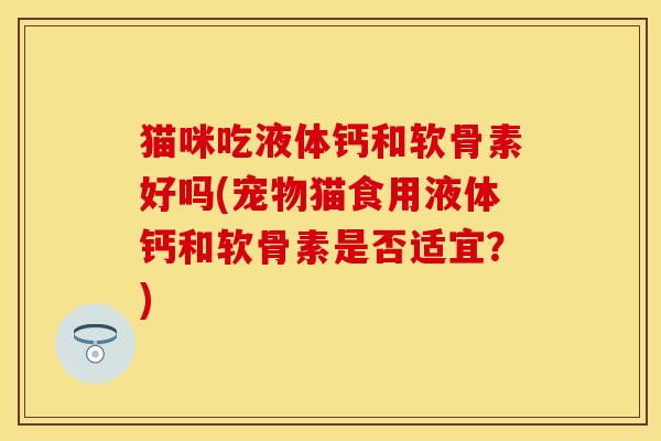 猫咪吃液体钙和软骨素好吗(宠物猫食用液体钙和软骨素是否适宜？)