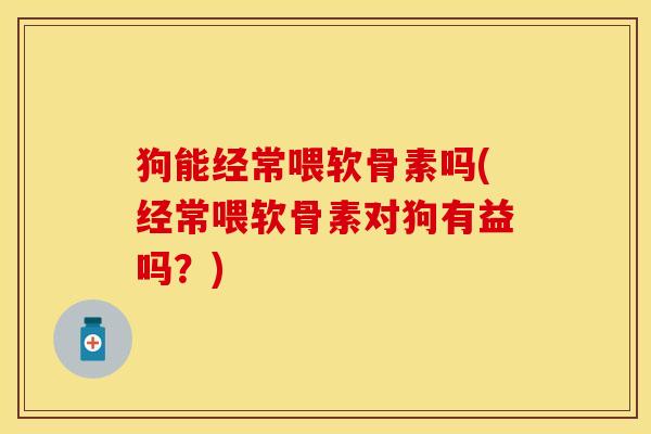 狗能经常喂软骨素吗(经常喂软骨素对狗有益吗？)