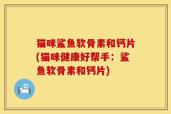 猫咪鲨鱼软骨素和钙片(猫咪健康好帮手：鲨鱼软骨素和钙片)