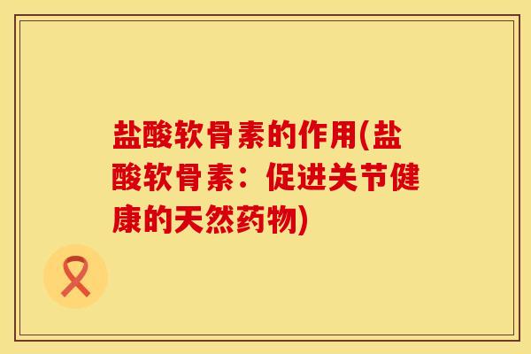 盐酸软骨素的作用(盐酸软骨素：促进关节健康的天然药物)