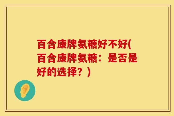 百合康牌氨糖好不好(百合康牌氨糖：是否是好的选择？)