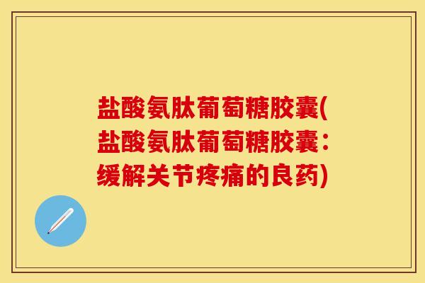 盐酸氨肽葡萄糖胶囊(盐酸氨肽葡萄糖胶囊：缓解关节疼痛的良药)