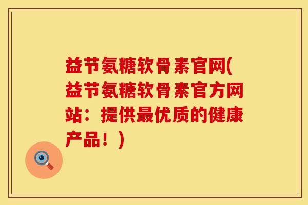 益节氨糖软骨素官网(益节氨糖软骨素官方网站：提供最优质的健康产品！)