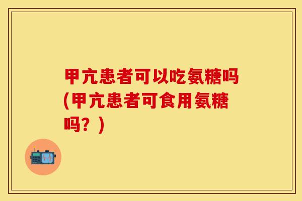甲亢患者可以吃氨糖吗(甲亢患者可食用氨糖吗？)