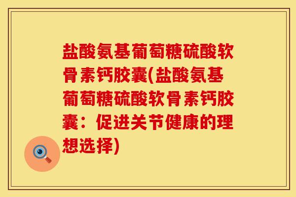 盐酸氨基葡萄糖硫酸软骨素钙胶囊(盐酸氨基葡萄糖硫酸软骨素钙胶囊：促进关节健康的理想选择)