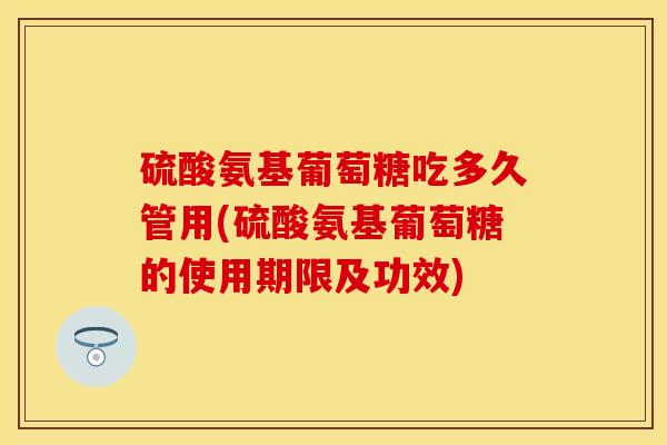 硫酸氨基葡萄糖吃多久管用(硫酸氨基葡萄糖的使用期限及功效)