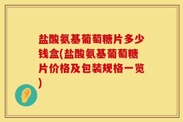 盐酸氨基葡萄糖片多少钱盒(盐酸氨基葡萄糖片价格及包装规格一览)