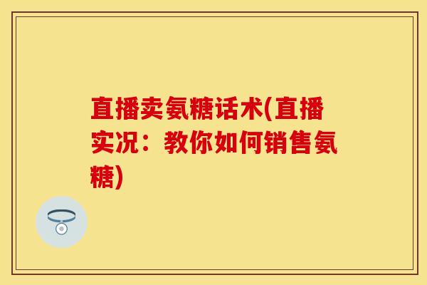 直播卖氨糖话术(直播实况：教你如何销售氨糖)