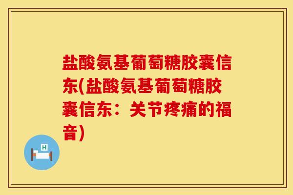盐酸氨基葡萄糖胶囊信东(盐酸氨基葡萄糖胶囊信东：关节疼痛的福音)