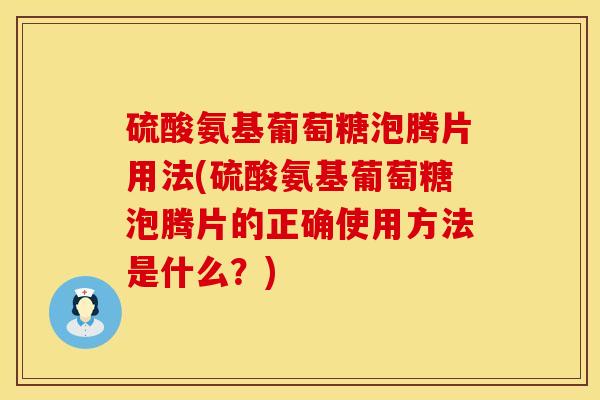 硫酸氨基葡萄糖泡腾片用法(硫酸氨基葡萄糖泡腾片的正确使用方法是什么？)