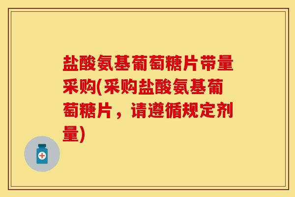 盐酸氨基葡萄糖片带量采购(采购盐酸氨基葡萄糖片，请遵循规定剂量)