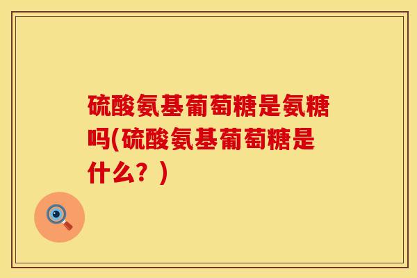 硫酸氨基葡萄糖是氨糖吗(硫酸氨基葡萄糖是什么？)