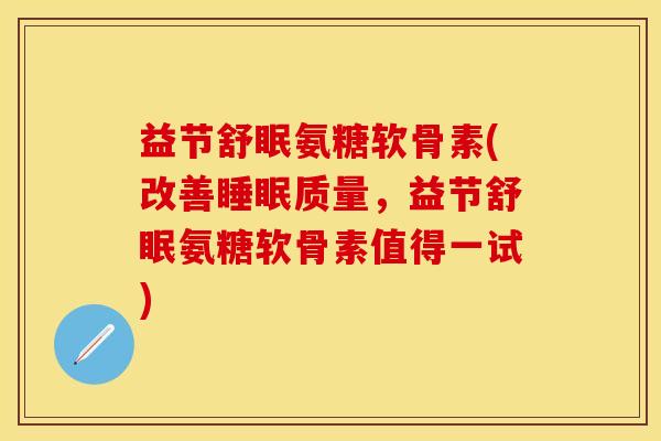 益节舒眠氨糖软骨素(改善睡眠质量，益节舒眠氨糖软骨素值得一试)
