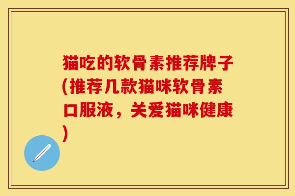 猫吃的软骨素推荐牌子(推荐几款猫咪软骨素口服液，关爱猫咪健康)