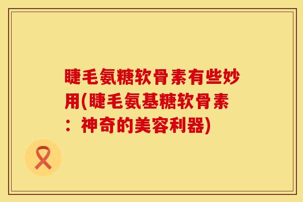 睫毛氨糖软骨素有些妙用(睫毛氨基糖软骨素：神奇的美容利器)