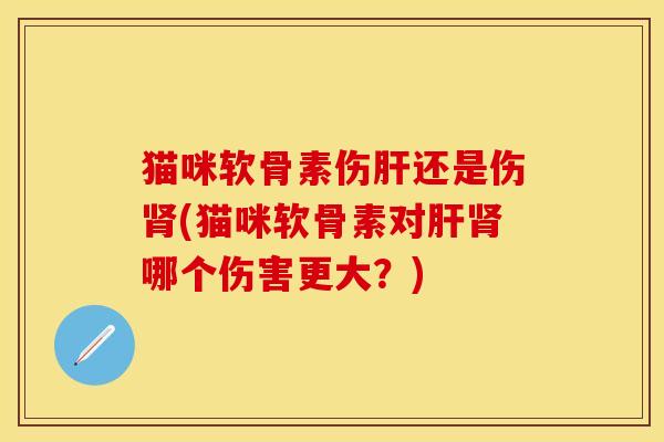 猫咪软骨素伤肝还是伤肾(猫咪软骨素对肝肾哪个伤害更大？)