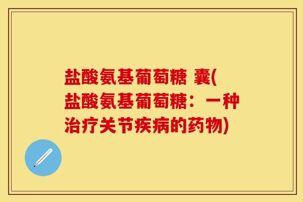盐酸氨基葡萄糖 囊(盐酸氨基葡萄糖：一种治疗关节疾病的药物)